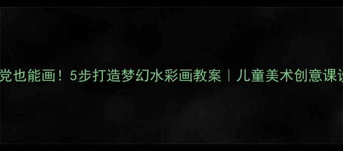 图片 手残党也能画！5步打造梦幻水彩画教案｜儿童美术创意课设计1