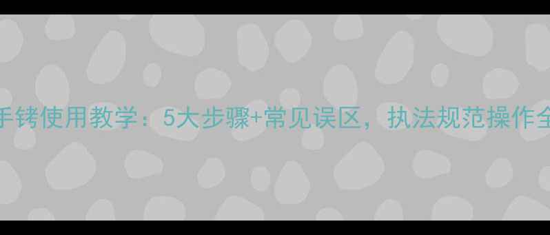 图片 手铐使用教学：5大步骤+常见误区，执法规范操作全