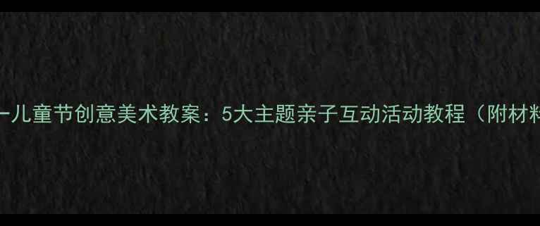 图片 托班六一儿童节创意美术教案：5大主题亲子互动活动教程（附材料清单）