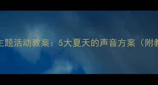 图片 托班夏季主题活动教案：5大夏天的声音方案（附教学资源）