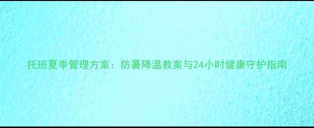 图片 托班夏季管理方案：防暑降温教案与24小时健康守护指南
