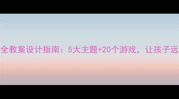 图片 托班安全教案设计指南：5大主题+20个游戏，让孩子远离危险