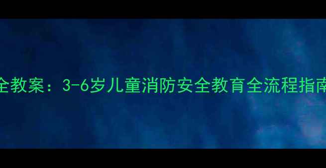 图片 托班幼儿防火安全教案：3-6岁儿童消防安全教育全流程指南（附演练模板）