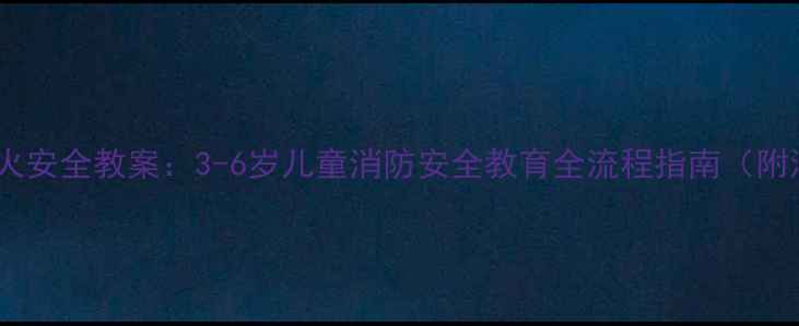图片 托班幼儿防火安全教案：3-6岁儿童消防安全教育全流程指南（附演练模板）2