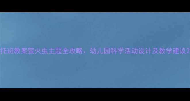 图片 托班教案萤火虫主题全攻略：幼儿园科学活动设计及教学建议2
