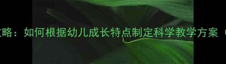 图片 托班教案设计全攻略：如何根据幼儿成长特点制定科学教学方案（附6大实用技巧）
