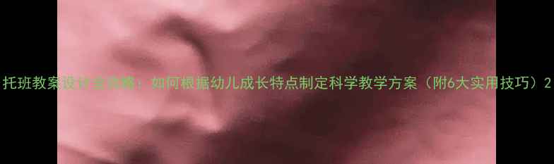 图片 托班教案设计全攻略：如何根据幼儿成长特点制定科学教学方案（附6大实用技巧）2