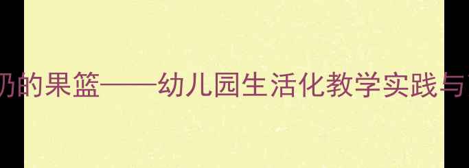 图片 托班教案：奶奶的果篮——幼儿园生活化教学实践与劳动教育案例1