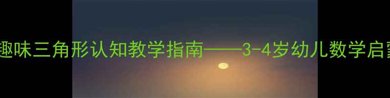 图片 托班教案：趣味三角形认知教学指南——3-4岁幼儿数学启蒙活动设计1