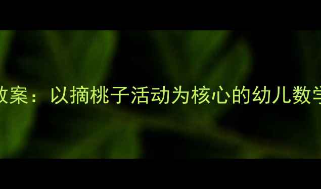 图片 托班数学教案：以摘桃子活动为核心的幼儿数学启蒙方案