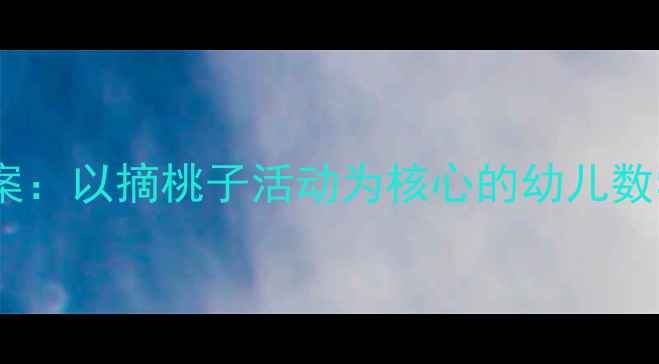 图片 托班数学教案：以摘桃子活动为核心的幼儿数学启蒙方案2