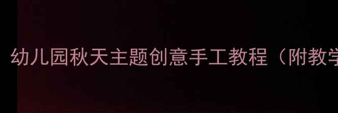 图片 托班秋季美术活动教案：幼儿园秋天主题创意手工教程（附教学目标+步骤+延伸活动）