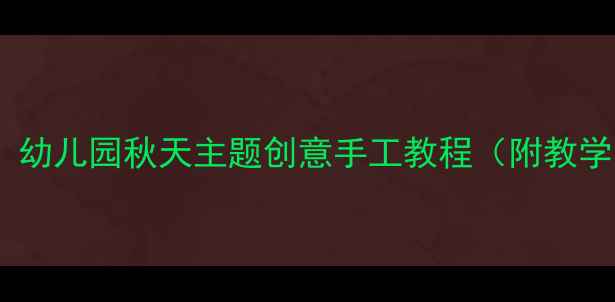 图片 托班秋季美术活动教案：幼儿园秋天主题创意手工教程（附教学目标+步骤+延伸活动）1