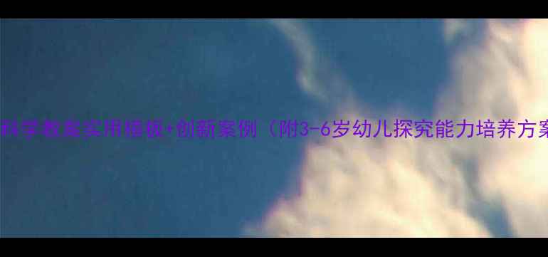 图片 托班科学教案实用模板+创新案例（附3-6岁幼儿探究能力培养方案）2