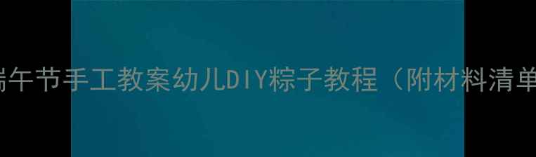 图片 托班美术活动端午节手工教案幼儿DIY粽子教程（附材料清单+教学步骤）✨