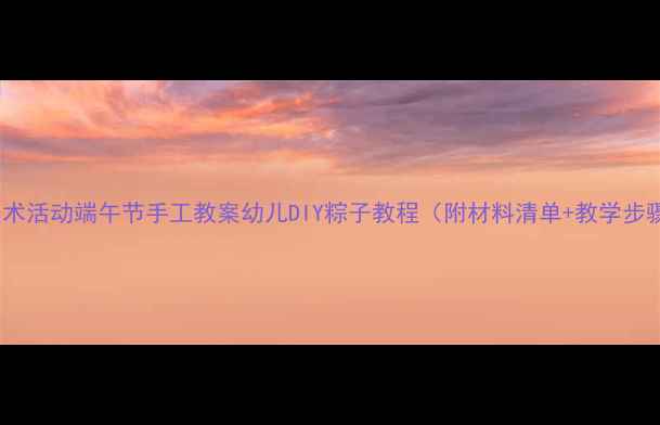 图片 托班美术活动端午节手工教案幼儿DIY粽子教程（附材料清单+教学步骤）✨2