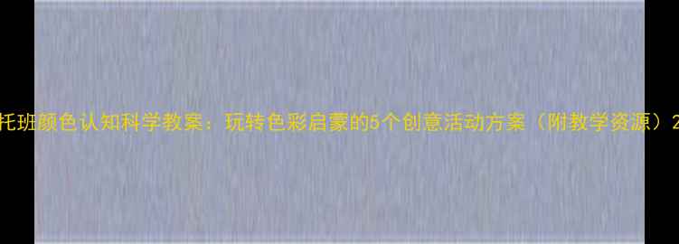 图片 托班颜色认知科学教案：玩转色彩启蒙的5个创意活动方案（附教学资源）2