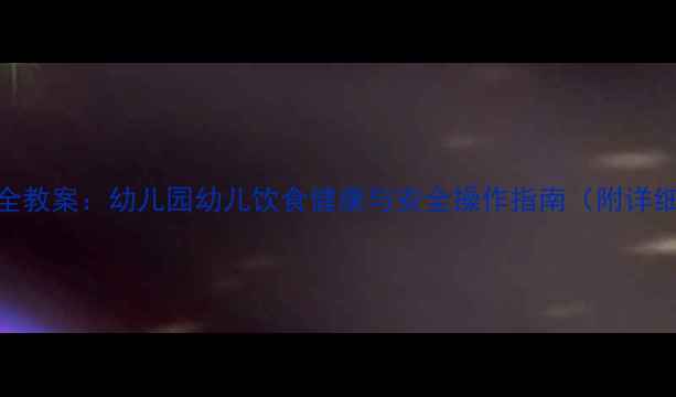 图片 托班食品安全教案：幼儿园幼儿饮食健康与安全操作指南（附详细教学方案）
