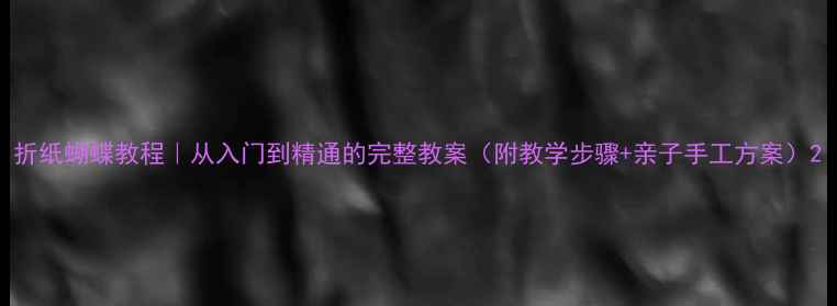 图片 折纸蝴蝶教程｜从入门到精通的完整教案（附教学步骤+亲子手工方案）2