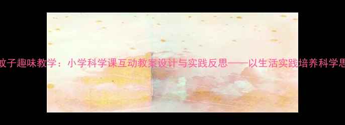 图片 拍蚊子趣味教学：小学科学课互动教案设计与实践反思——以生活实践培养科学思维