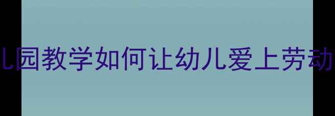 图片 拔萝卜教案反思：幼儿园教学如何让幼儿爱上劳动？附3个实用教学技巧