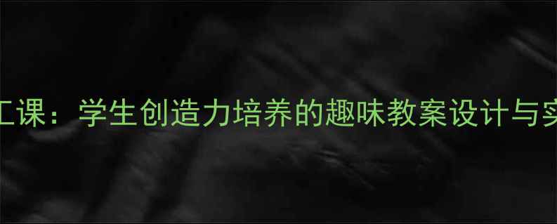 图片 拖班手工课：学生创造力培养的趣味教案设计与实践指南