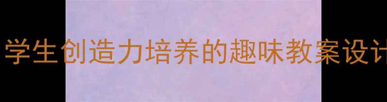 图片 拖班手工课：学生创造力培养的趣味教案设计与实践指南1