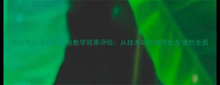 图片 排球教案课后小结与教学效果评估：从技术动作到学生反馈的全面