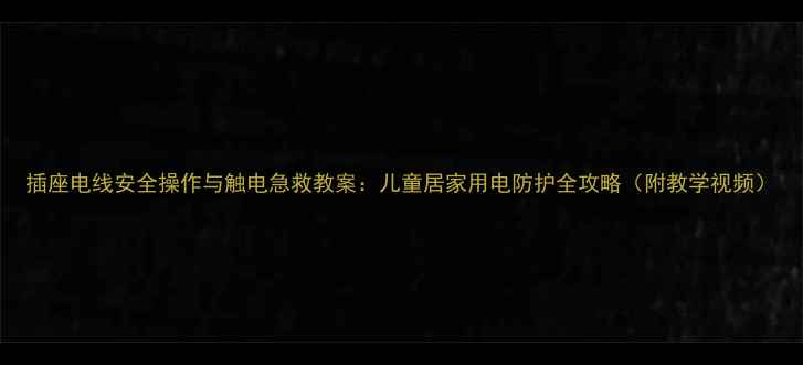 图片 插座电线安全操作与触电急救教案：儿童居家用电防护全攻略（附教学视频）