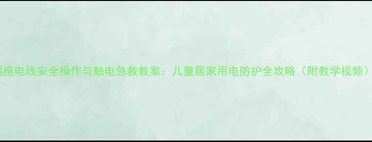 图片 插座电线安全操作与触电急救教案：儿童居家用电防护全攻略（附教学视频）1