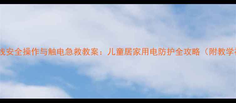 图片 插座电线安全操作与触电急救教案：儿童居家用电防护全攻略（附教学视频）2