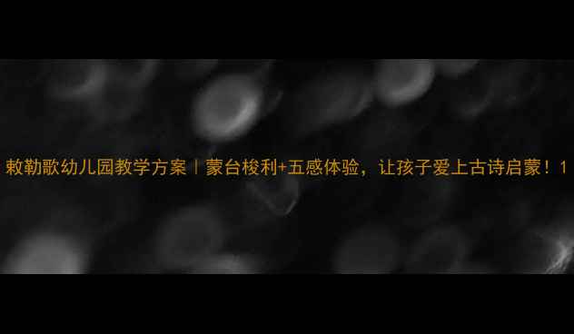 图片 敕勒歌幼儿园教学方案｜蒙台梭利+五感体验，让孩子爱上古诗启蒙！1