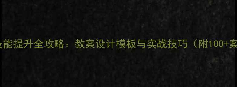 图片 教学技能提升全攻略：教案设计模板与实战技巧（附100+案例）2