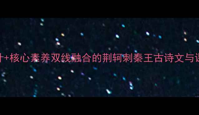 图片 教学设计+核心素养双线融合的荆轲刺秦王古诗文与课堂实践