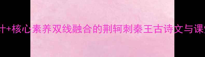 图片 教学设计+核心素养双线融合的荆轲刺秦王古诗文与课堂实践1