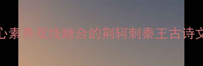图片 教学设计+核心素养双线融合的荆轲刺秦王古诗文与课堂实践2