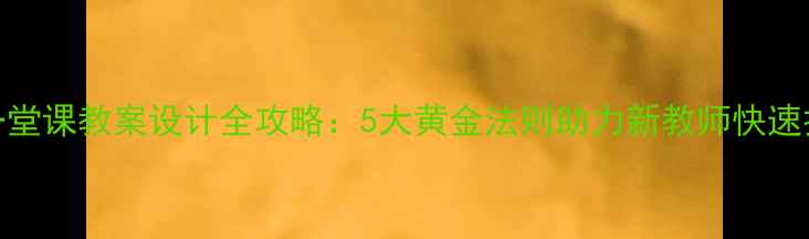 图片 教师第一堂课教案设计全攻略：5大黄金法则助力新教师快速打开课堂