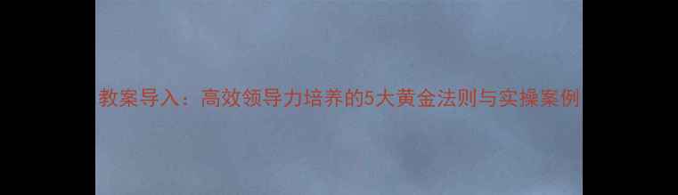 图片 教案导入：高效领导力培养的5大黄金法则与实操案例