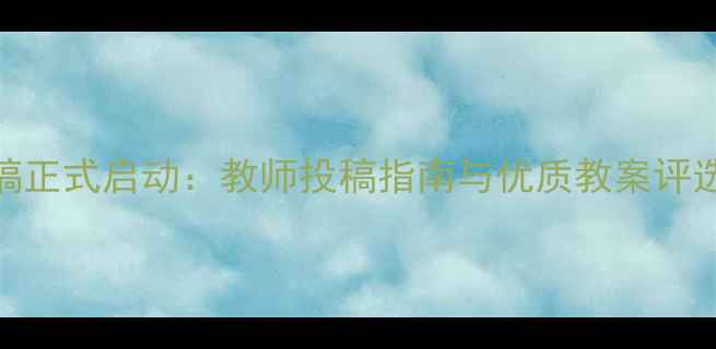 图片 教案征稿正式启动：教师投稿指南与优质教案评选全攻略