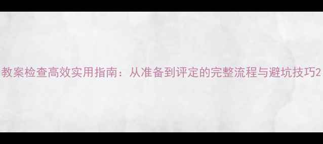 图片 教案检查高效实用指南：从准备到评定的完整流程与避坑技巧2