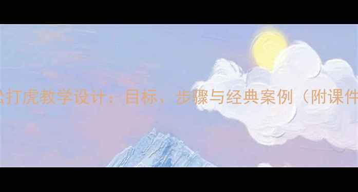 图片 教案武松打虎教学设计：目标、步骤与经典案例（附课件下载）1