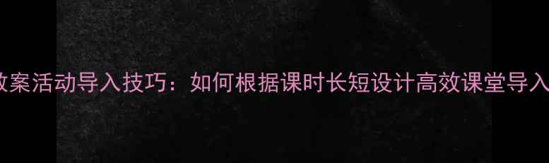 图片 教案活动导入技巧：如何根据课时长短设计高效课堂导入1