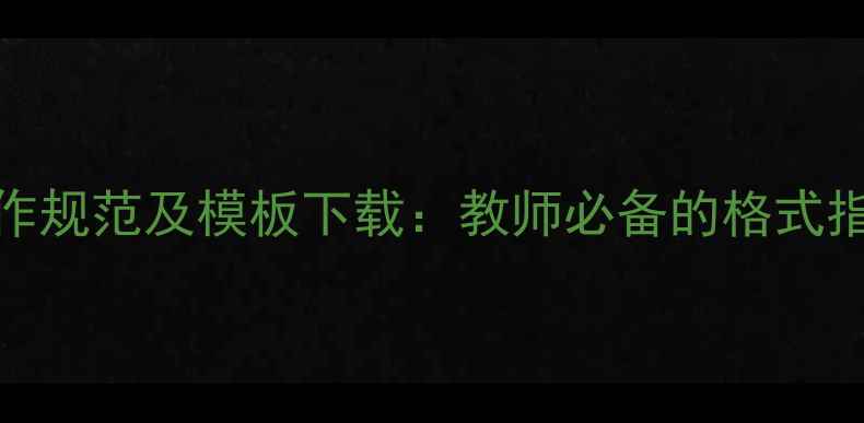 图片 教案电子版制作规范及模板下载：教师必备的格式指南与实用技巧