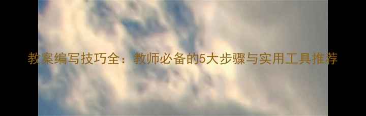 图片 教案编写技巧全：教师必备的5大步骤与实用工具推荐