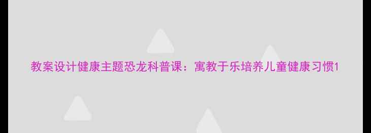 图片 教案设计健康主题恐龙科普课：寓教于乐培养儿童健康习惯1