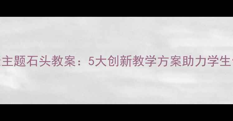 图片 教案设计健康主题石头教案：5大创新教学方案助力学生健康素养提升