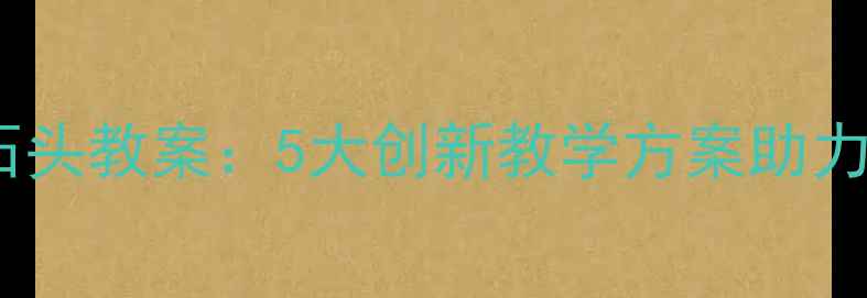 图片 教案设计健康主题石头教案：5大创新教学方案助力学生健康素养提升1