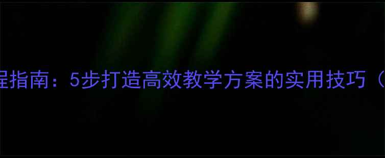 图片 教案设计全流程指南：5步打造高效教学方案的实用技巧（附模板下载）2