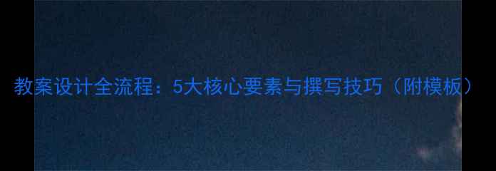 图片 教案设计全流程：5大核心要素与撰写技巧（附模板）
