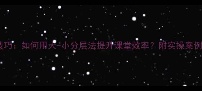 图片 教案设计技巧：如何用大-小分层法提升课堂效率？附实操案例+避坑指南